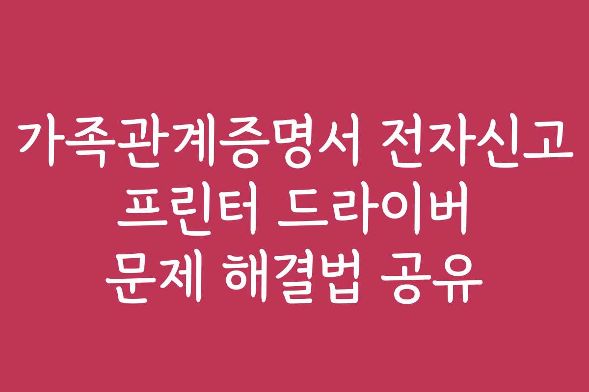 가족관계증명서 전자신고 프린터 드라이버 문제 해결법 공유
