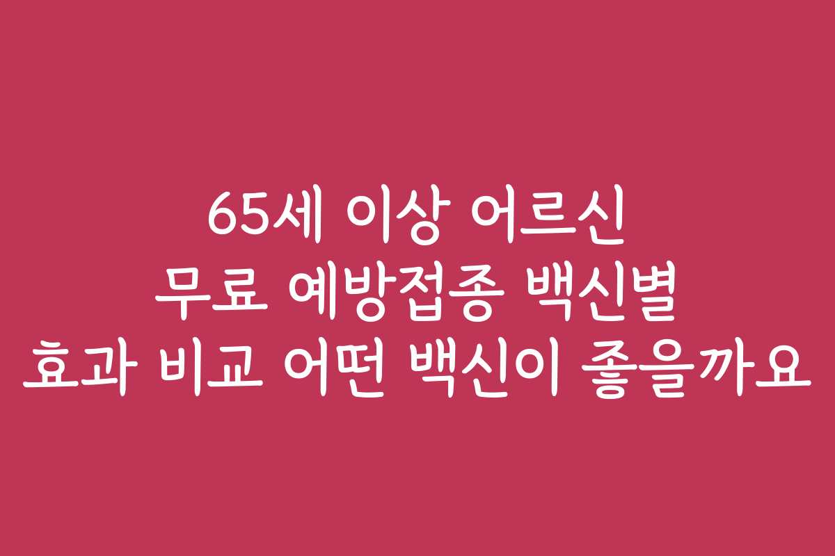65세 이상 어르신 무료 예방접종 백신별 효과 비교 어떤 백신이 좋을까요