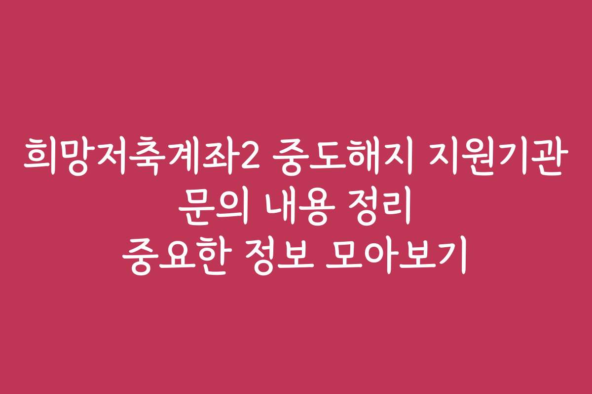 희망저축계좌2 중도해지 지원기관 문의 내용 정리 중요한 정보 모아보기