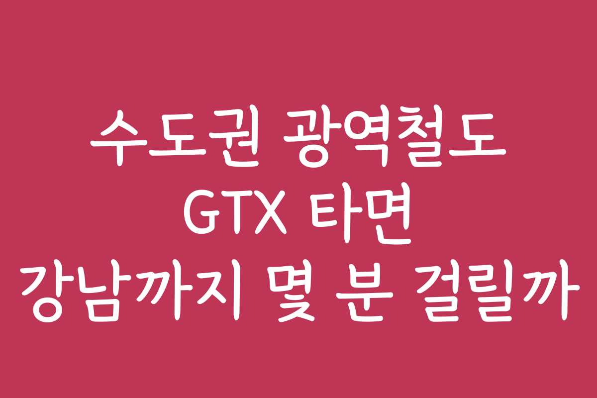 수도권 광역철도 GTX 타면 강남까지 몇 분 걸릴까