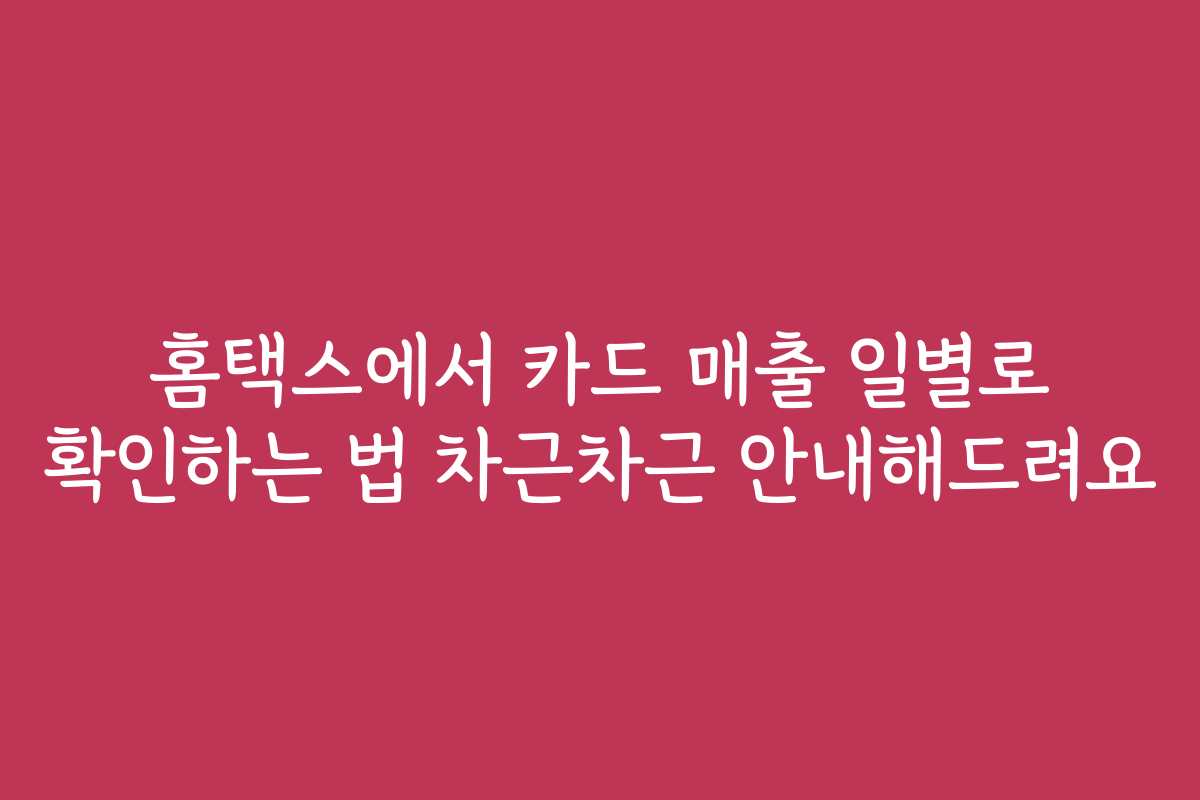 홈택스에서 카드 매출 일별로 확인하는 법 차근차근 안내해드려요