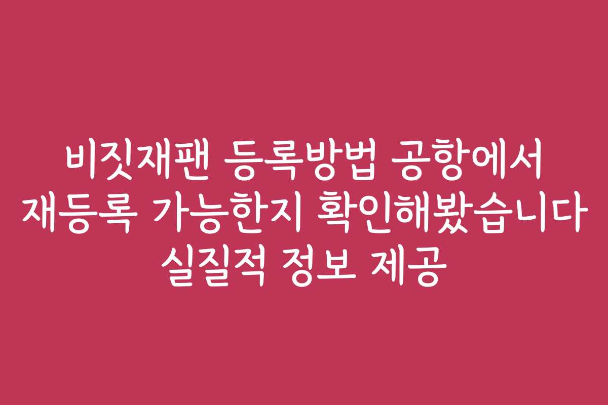 비짓재팬 등록방법 공항에서 재등록 가능한지 확인해봤습니다 실질적 정보 제공