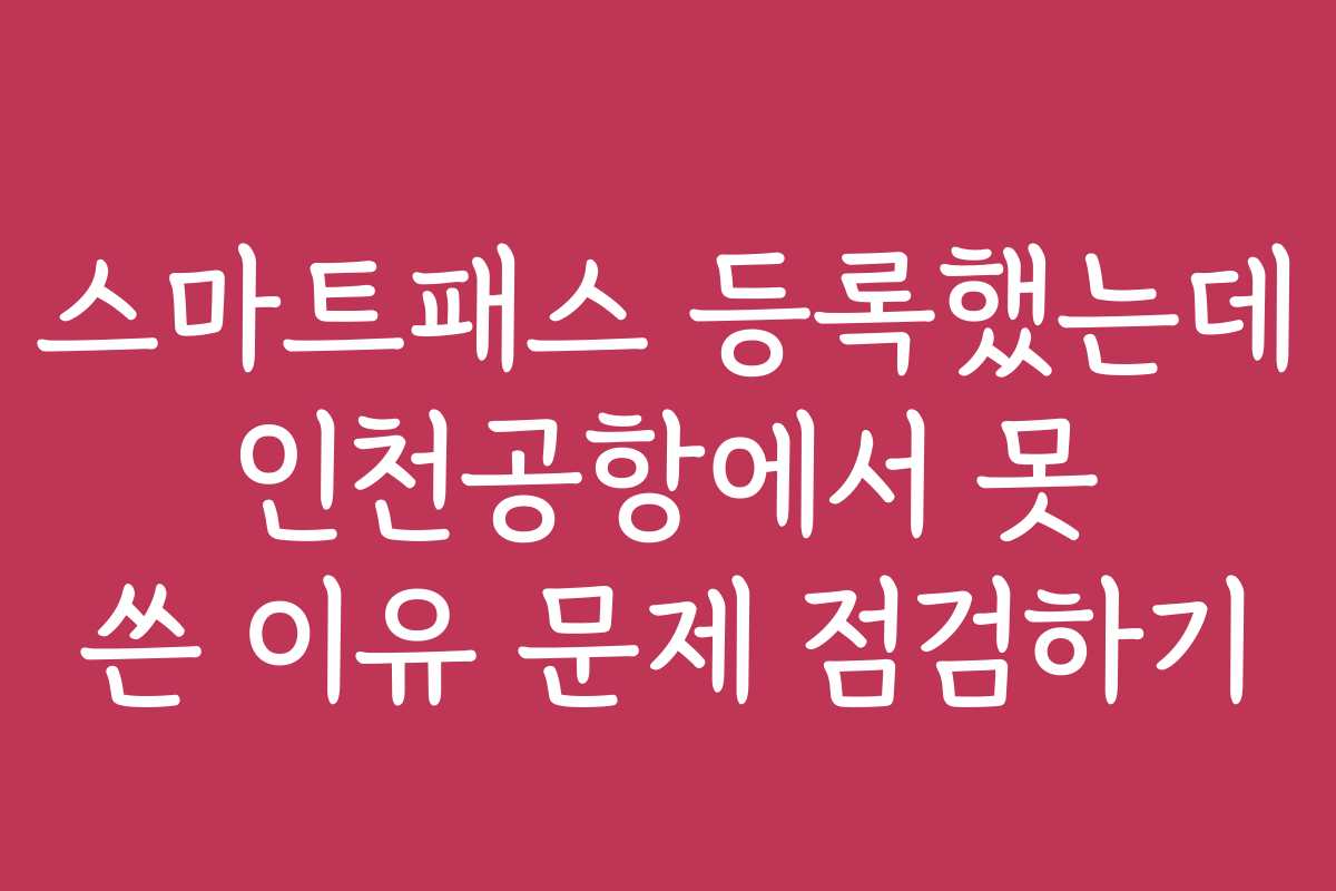 스마트패스 등록했는데 인천공항에서 못 쓴 이유 문제 점검하기