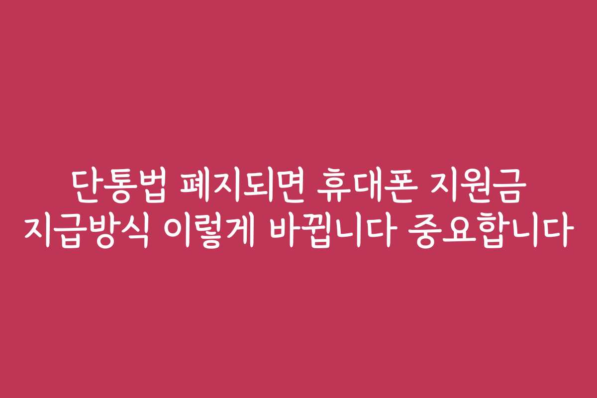 단통법 폐지되면 휴대폰 지원금 지급방식 이렇게 바뀝니다 중요합니다