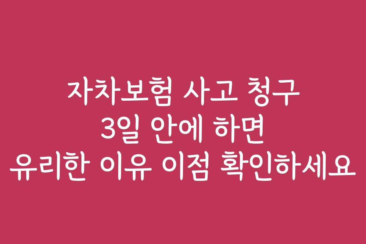 자차보험 사고 청구 3일 안에 하면 유리한 이유 이점 확인하세요
