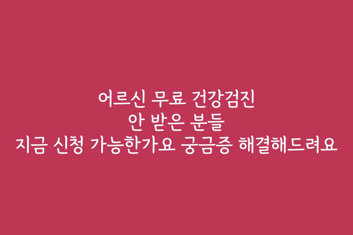 어르신 무료 건강검진 안 받은 분들 지금 신청 가능한가요 궁금증 해결해드려요