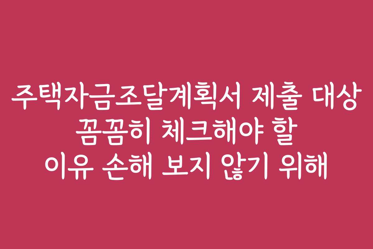 주택자금조달계획서 제출 대상 꼼꼼히 체크해야 할 이유 손해 보지 않기 위해