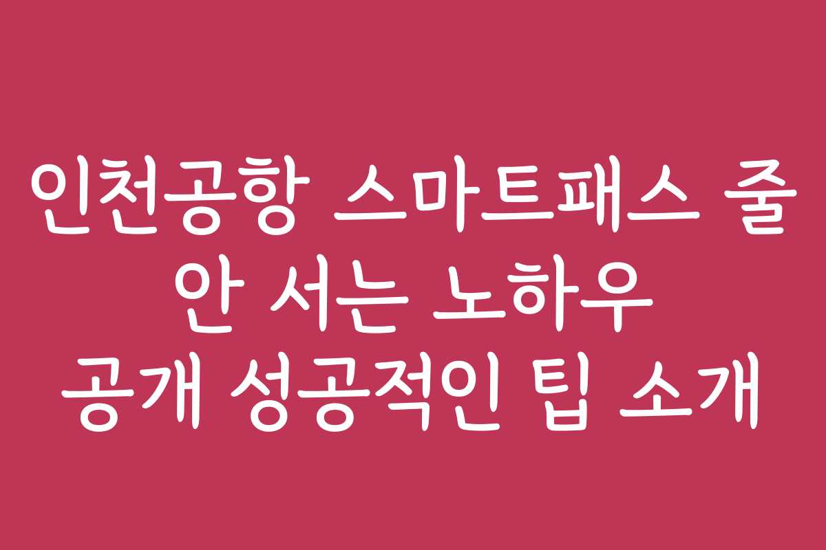 인천공항 스마트패스 줄 안 서는 노하우 공개 성공적인 팁 소개