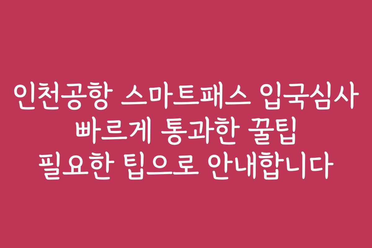 인천공항 스마트패스 입국심사 빠르게 통과한 꿀팁 필요한 팁으로 안내합니다