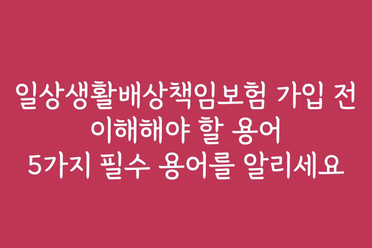일상생활배상책임보험 가입 전 이해해야 할 용어 5가지 필수 용어를 알리세요