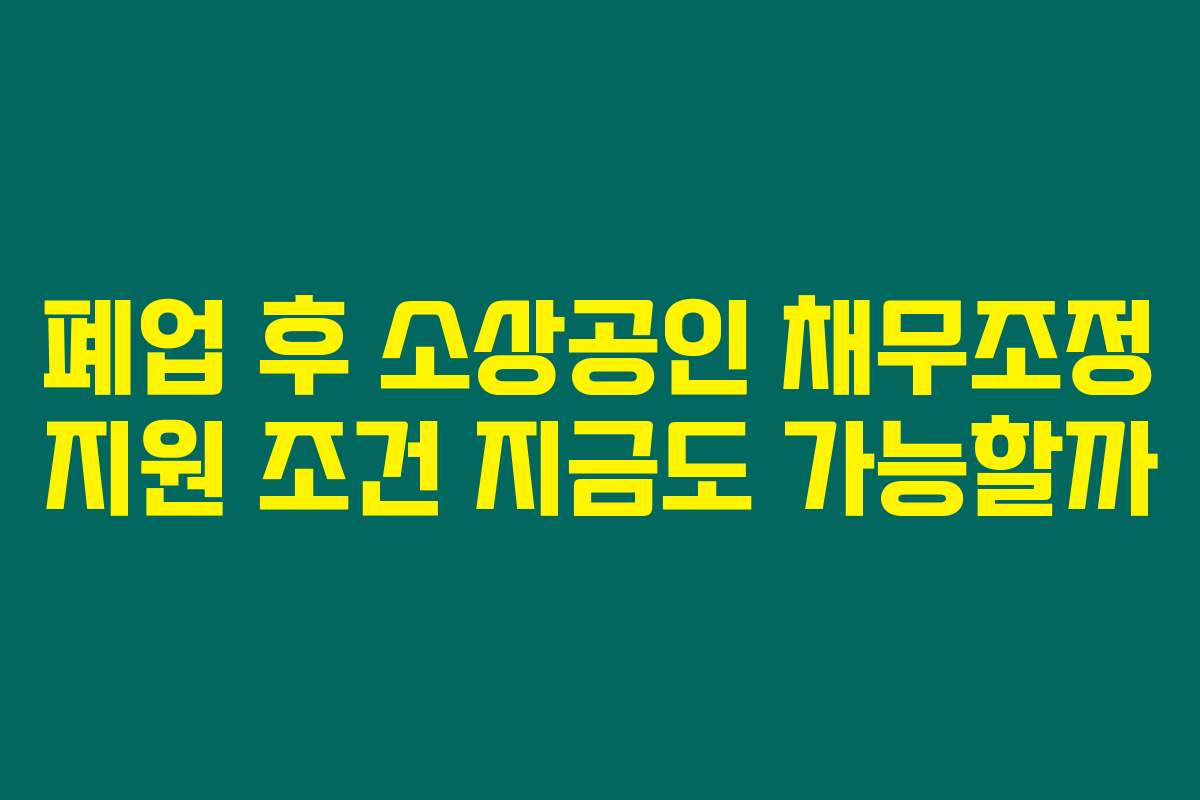 폐업 후 소상공인 채무조정 지원 조건 지금도 가능할까