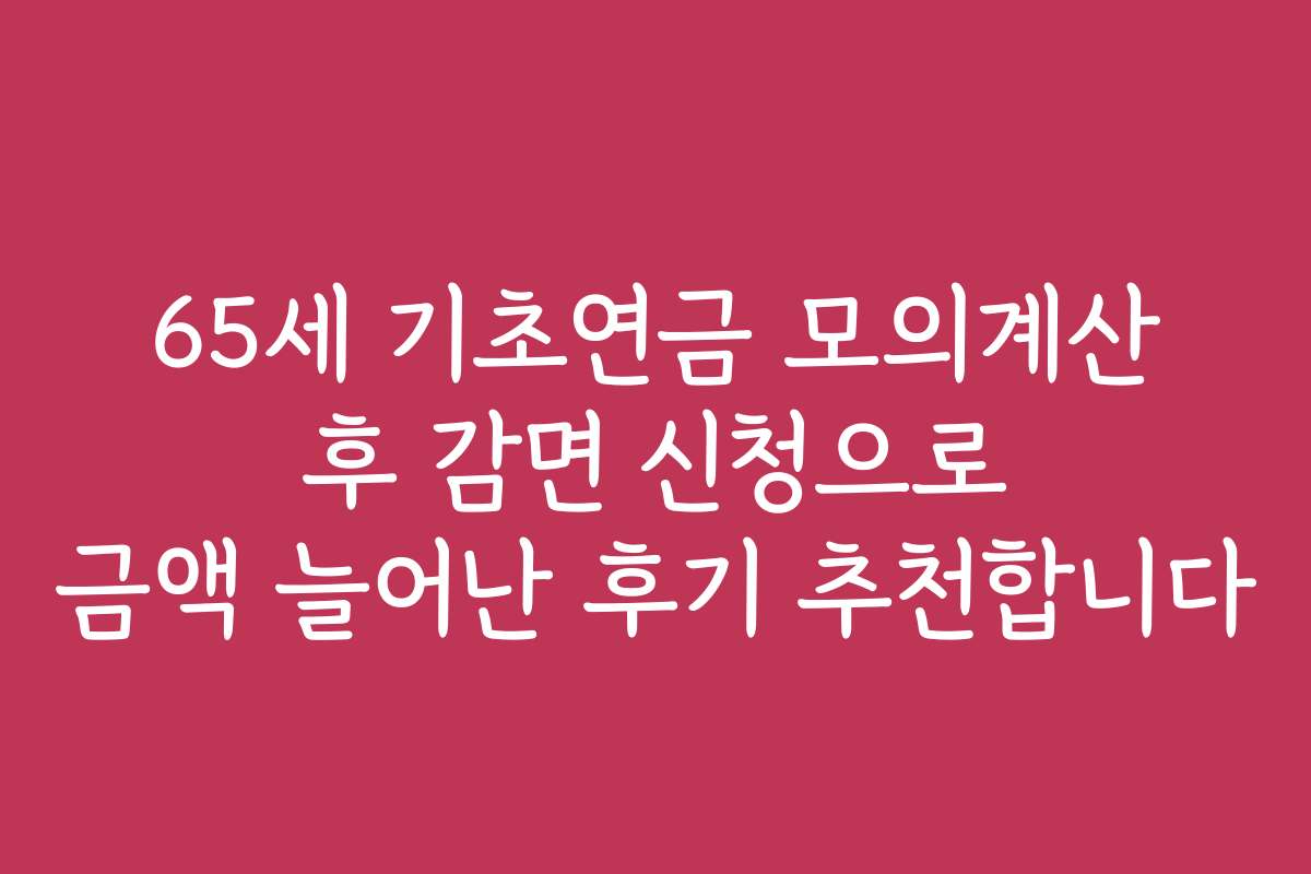 65세 기초연금 모의계산 후 감면 신청으로 금액 늘어난 후기 추천합니다