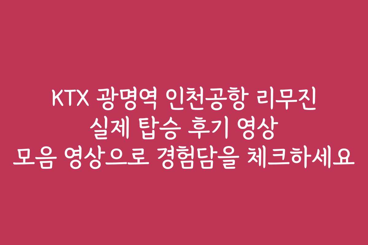 KTX 광명역 인천공항 리무진 실제 탑승 후기 영상 모음 영상으로 경험담을 체크하세요