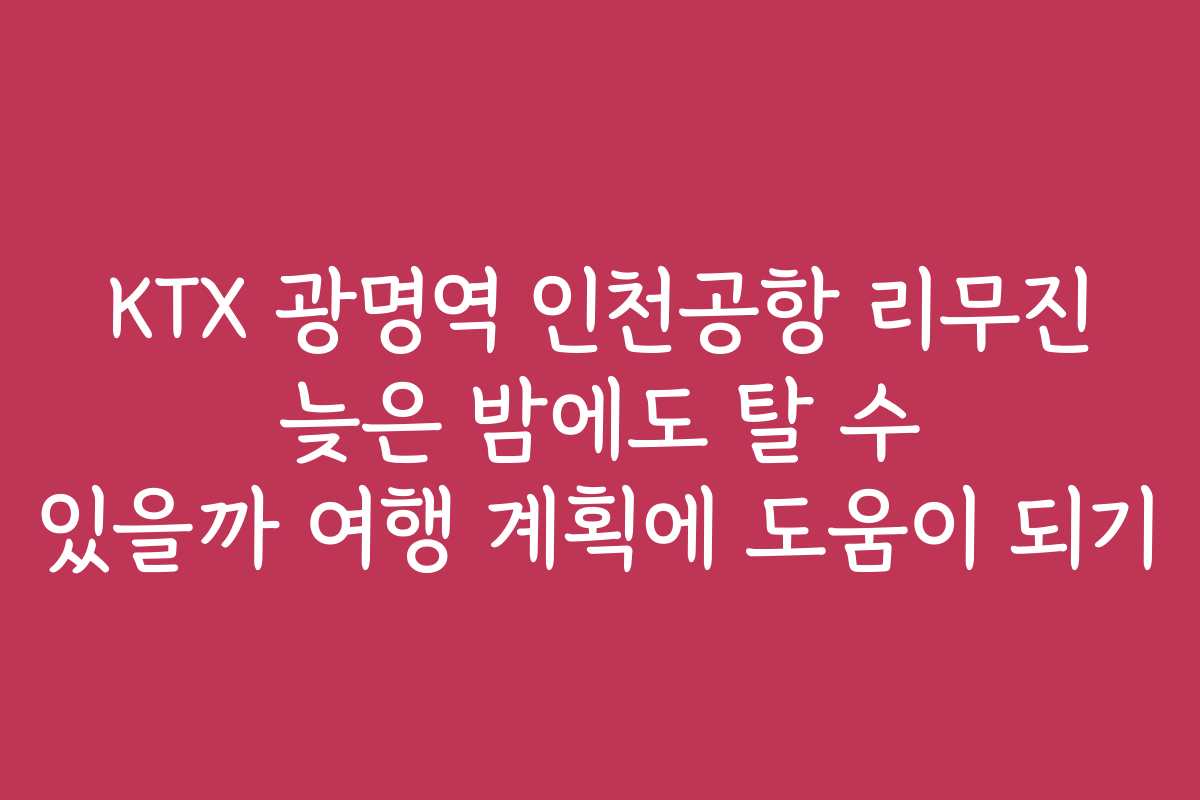 KTX 광명역 인천공항 리무진 늦은 밤에도 탈 수 있을까 여행 계획에 도움이 되기