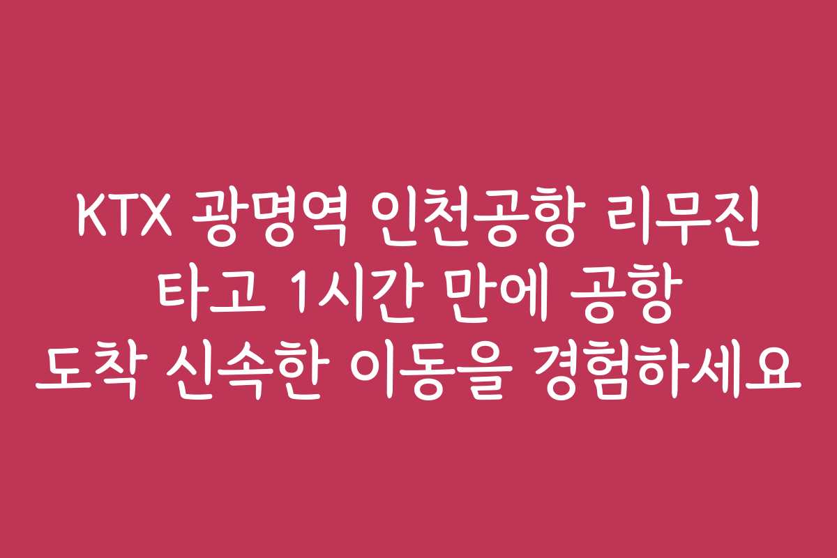 KTX 광명역 인천공항 리무진 타고 1시간 만에 공항 도착 신속한 이동을 경험하세요