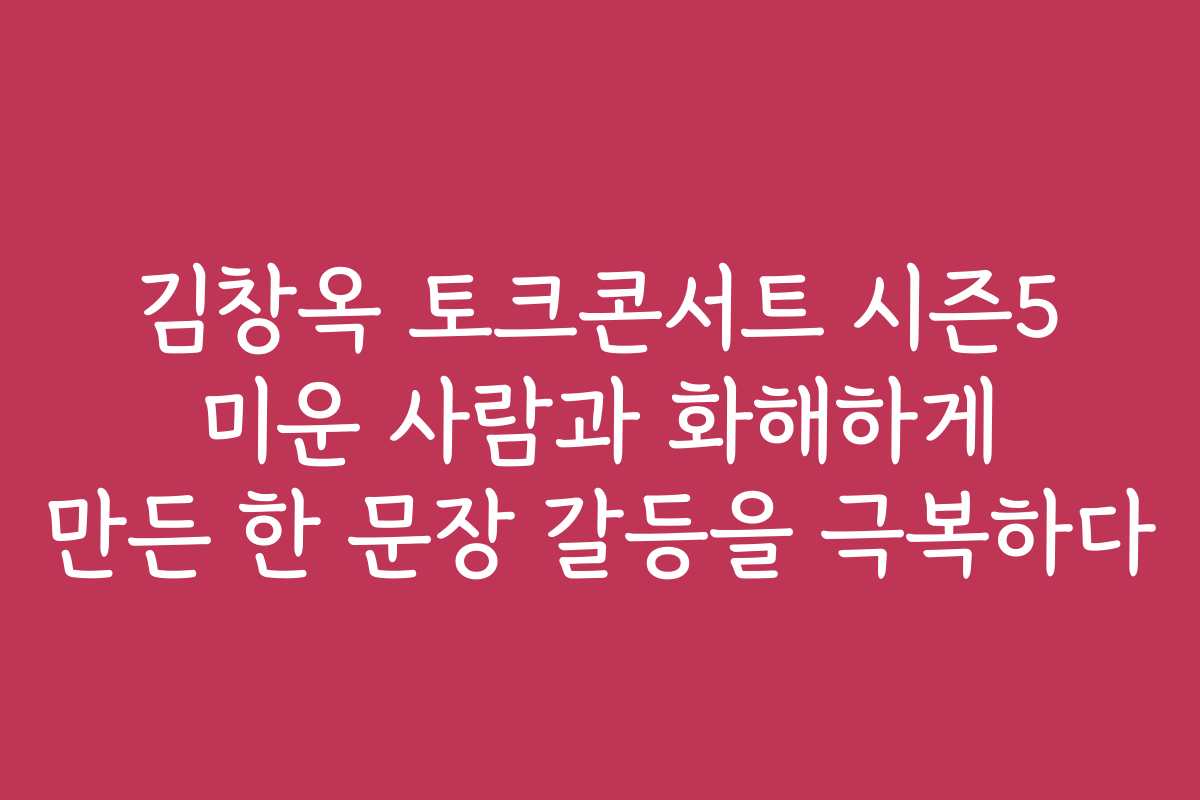 김창옥 토크콘서트 시즌5 미운 사람과 화해하게 만든 한 문장 갈등을 극복하다