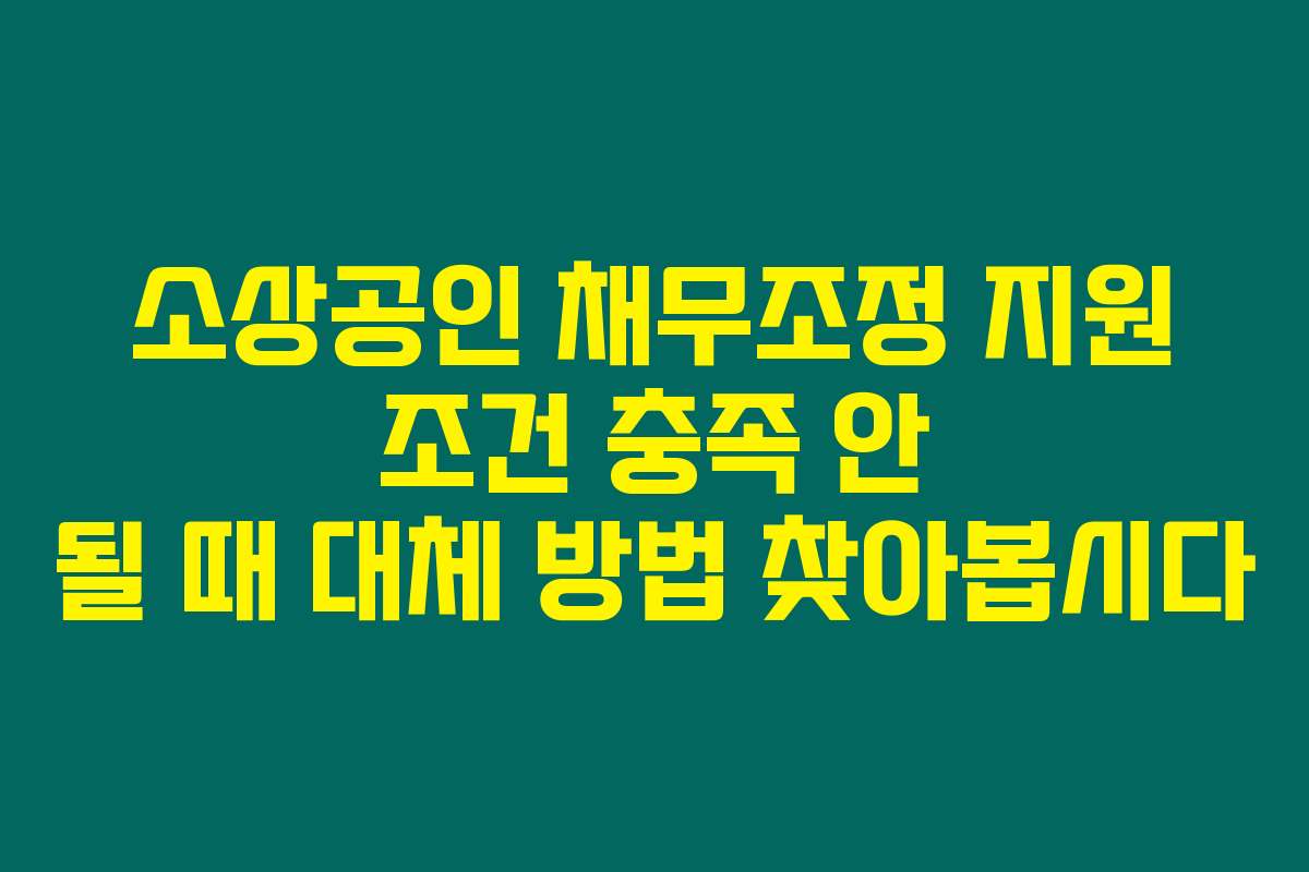 소상공인 채무조정 지원 조건 충족 안 될 때 대체 방법 찾아봅시다