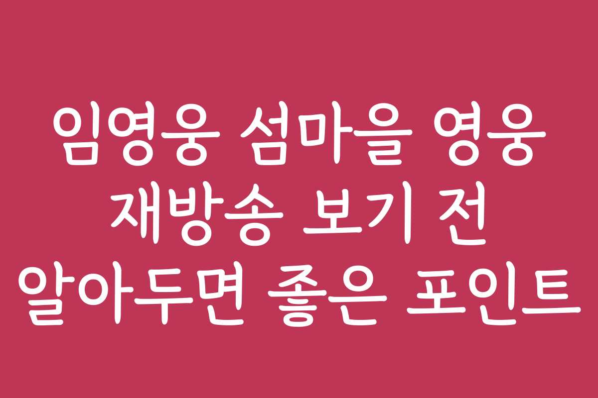 임영웅 섬마을 영웅 재방송 보기 전 알아두면 좋은 포인트
