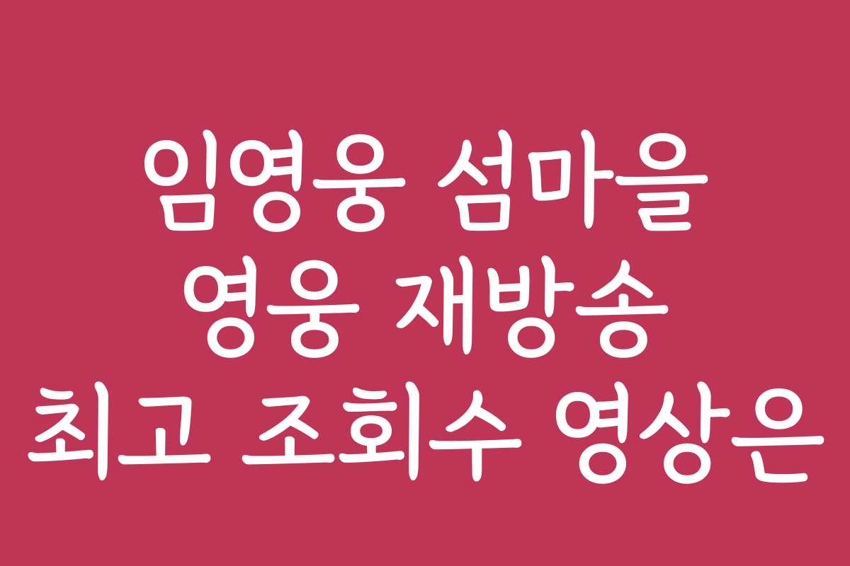 임영웅 섬마을 영웅 재방송 최고 조회수 영상은