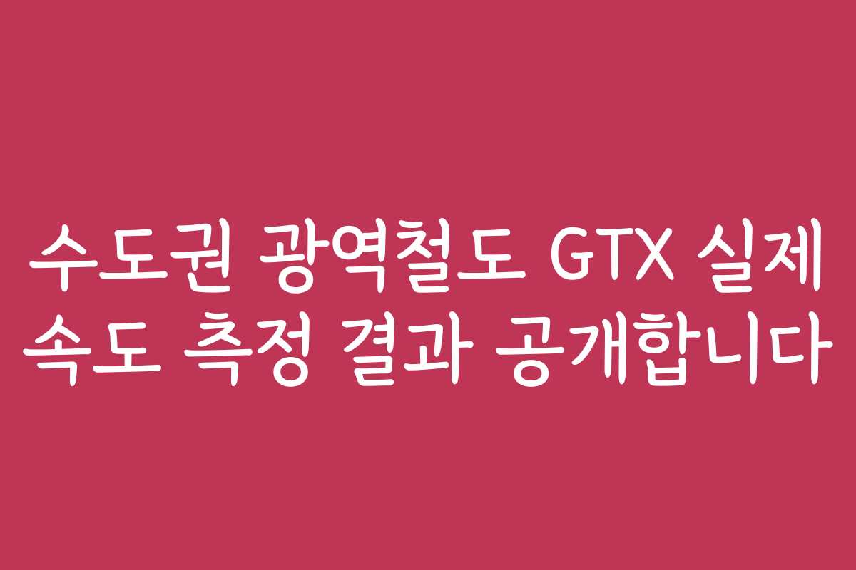 수도권 광역철도 GTX 실제 속도 측정 결과 공개합니다