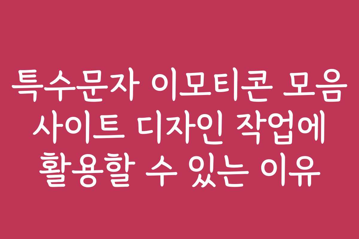 특수문자 이모티콘 모음 사이트 디자인 작업에 활용할 수 있는 이유