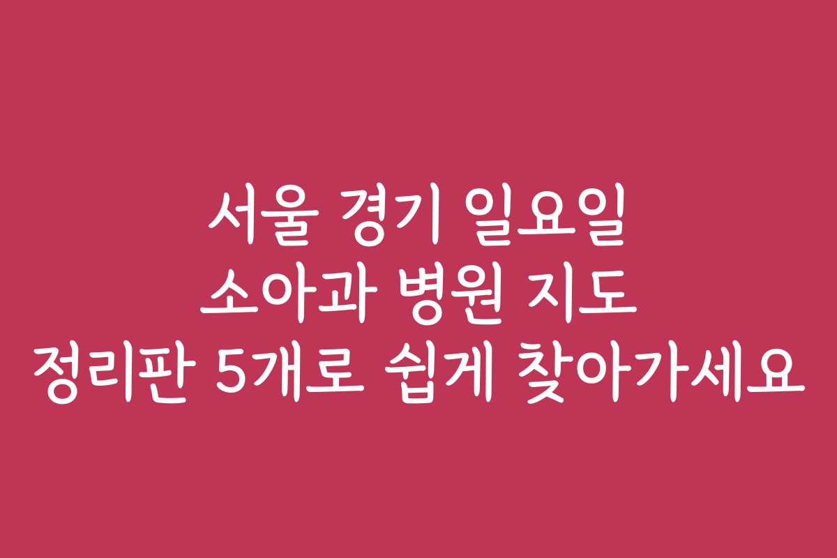 서울 경기 일요일 소아과 병원 지도 정리판 5개로 쉽게 찾아가세요