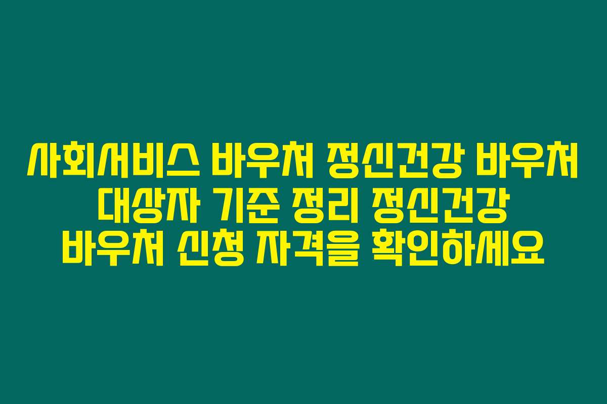 사회서비스 바우처 정신건강 바우처 대상자 기준 정리 정신건강 바우처 신청 자격을 확인하세요