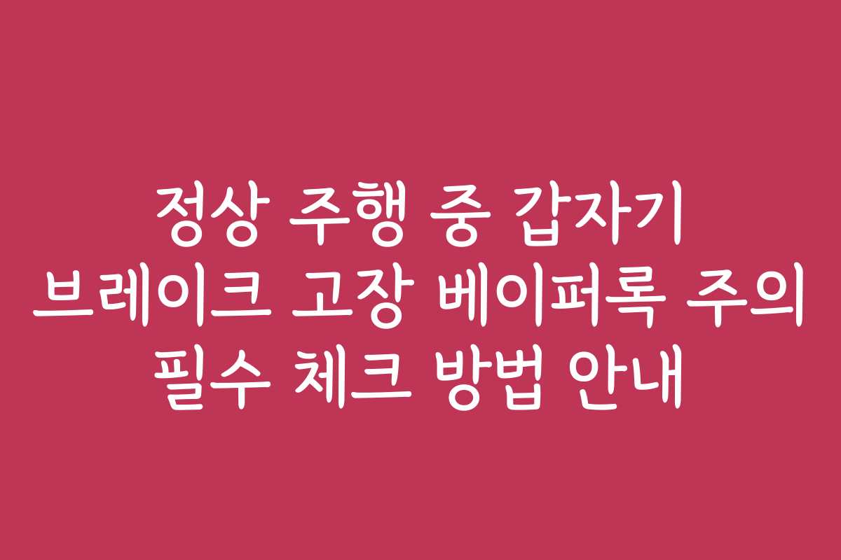 정상 주행 중 갑자기 브레이크 고장 베이퍼록 주의 필수 체크 방법 안내