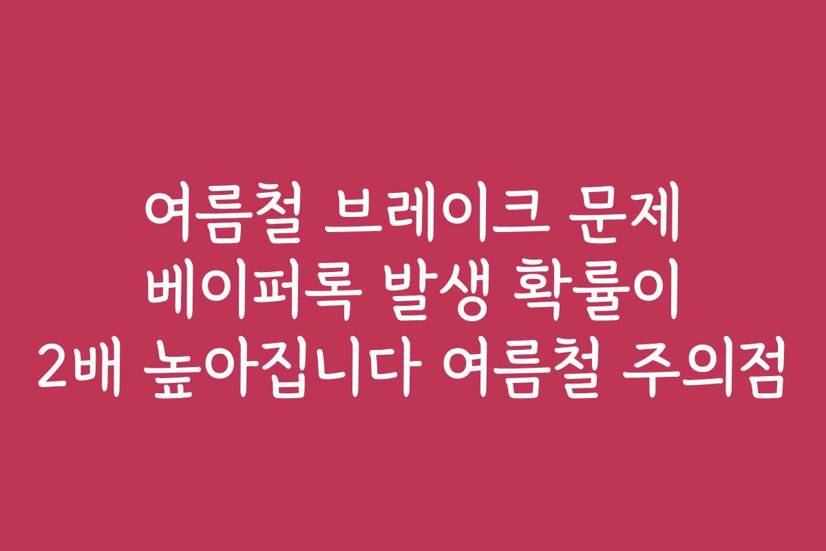 여름철 브레이크 문제 베이퍼록 발생 확률이 2배 높아집니다 여름철 주의점