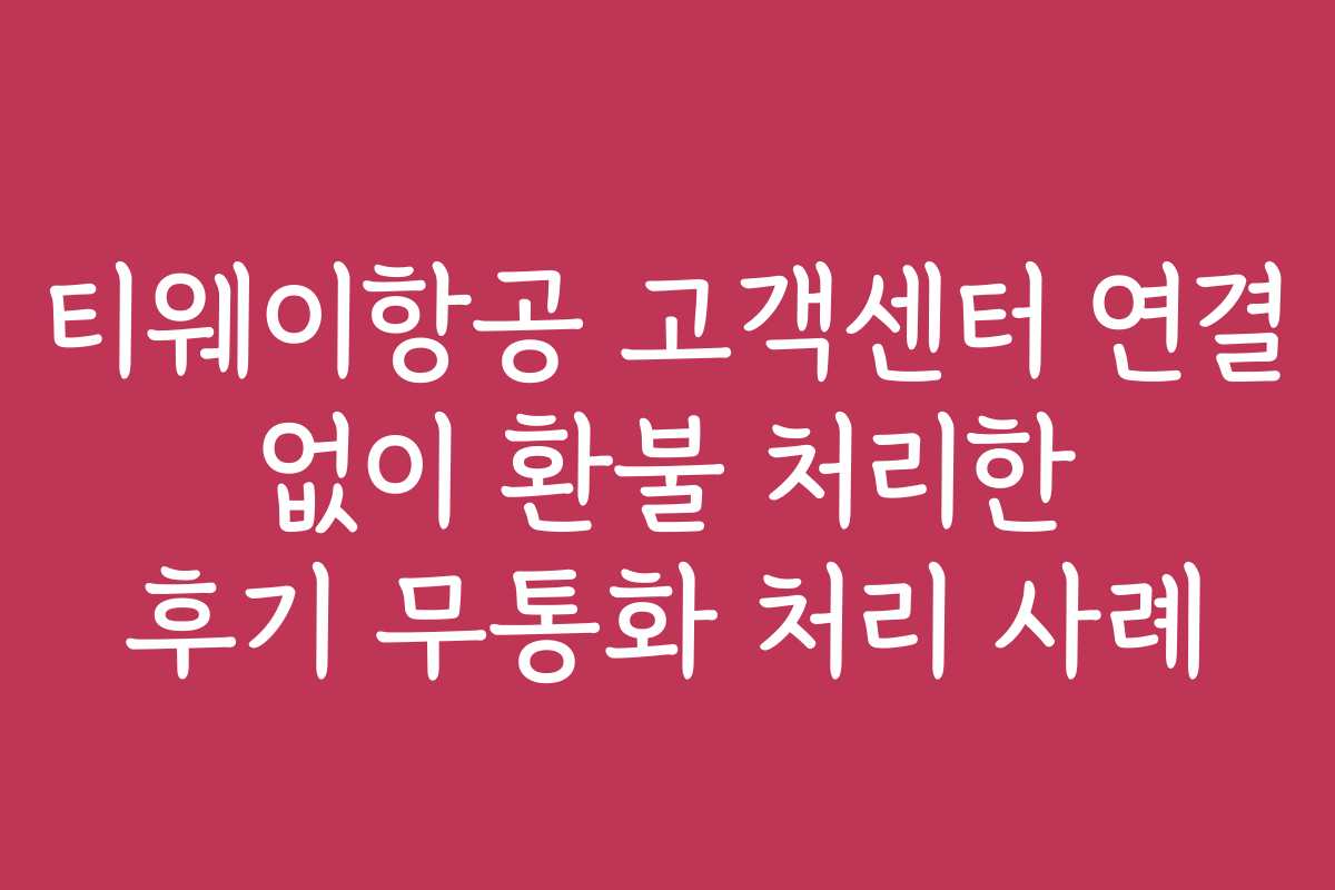 티웨이항공 고객센터 연결 없이 환불 처리한 후기 무통화 처리 사례