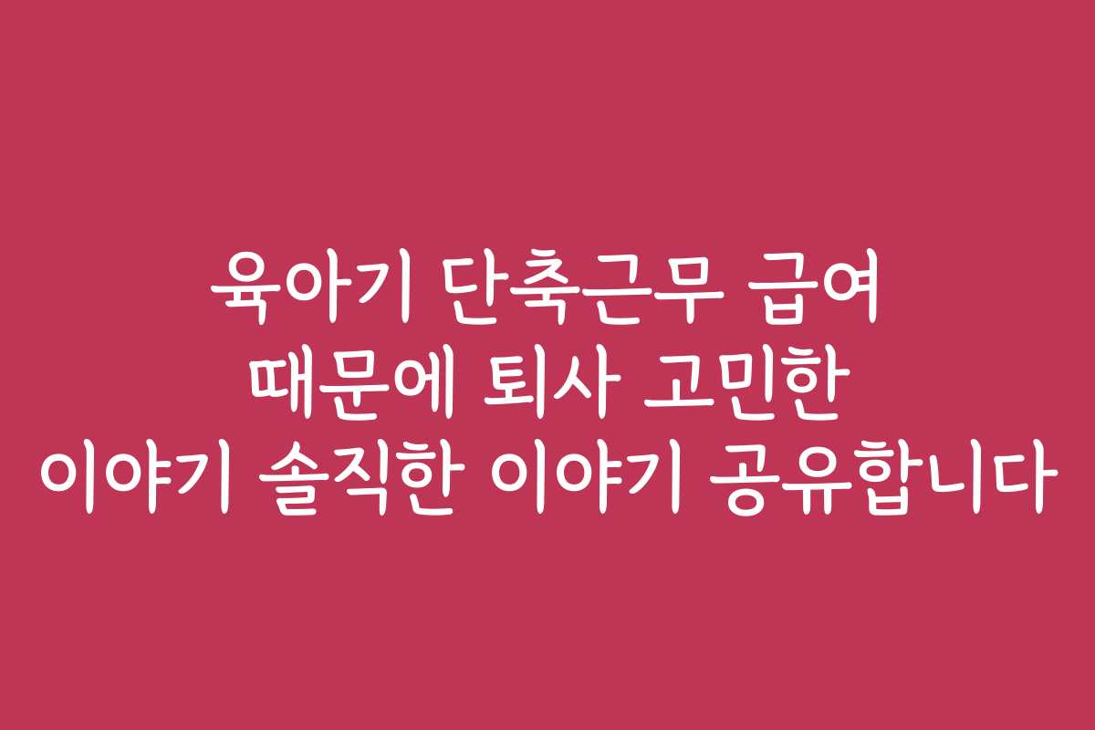 육아기 단축근무 급여 때문에 퇴사 고민한 이야기 솔직한 이야기 공유합니다