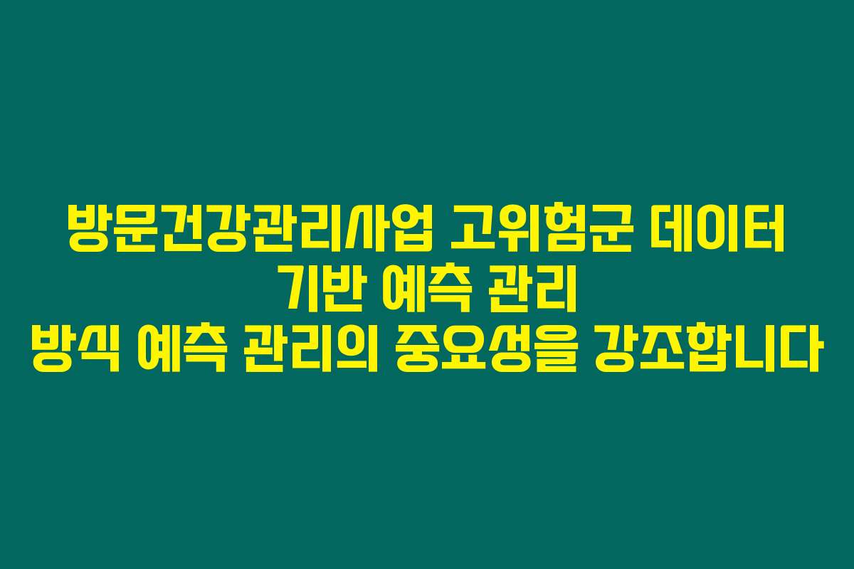 방문건강관리사업 고위험군 데이터 기반 예측 관리 방식 예측 관리의 중요성을 강조합니다