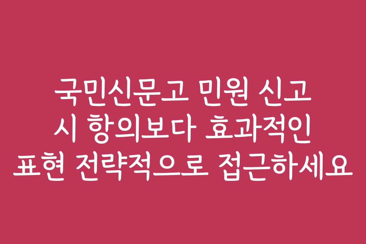 국민신문고 민원 신고 시 항의보다 효과적인 표현 전략적으로 접근하세요