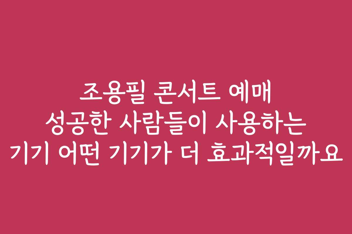 조용필 콘서트 예매 성공한 사람들이 사용하는 기기 어떤 기기가 더 효과적일까요