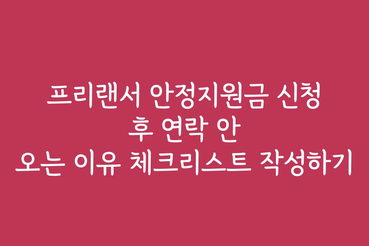 프리랜서 안정지원금 신청 후 연락 안 오는 이유 체크리스트 작성하기