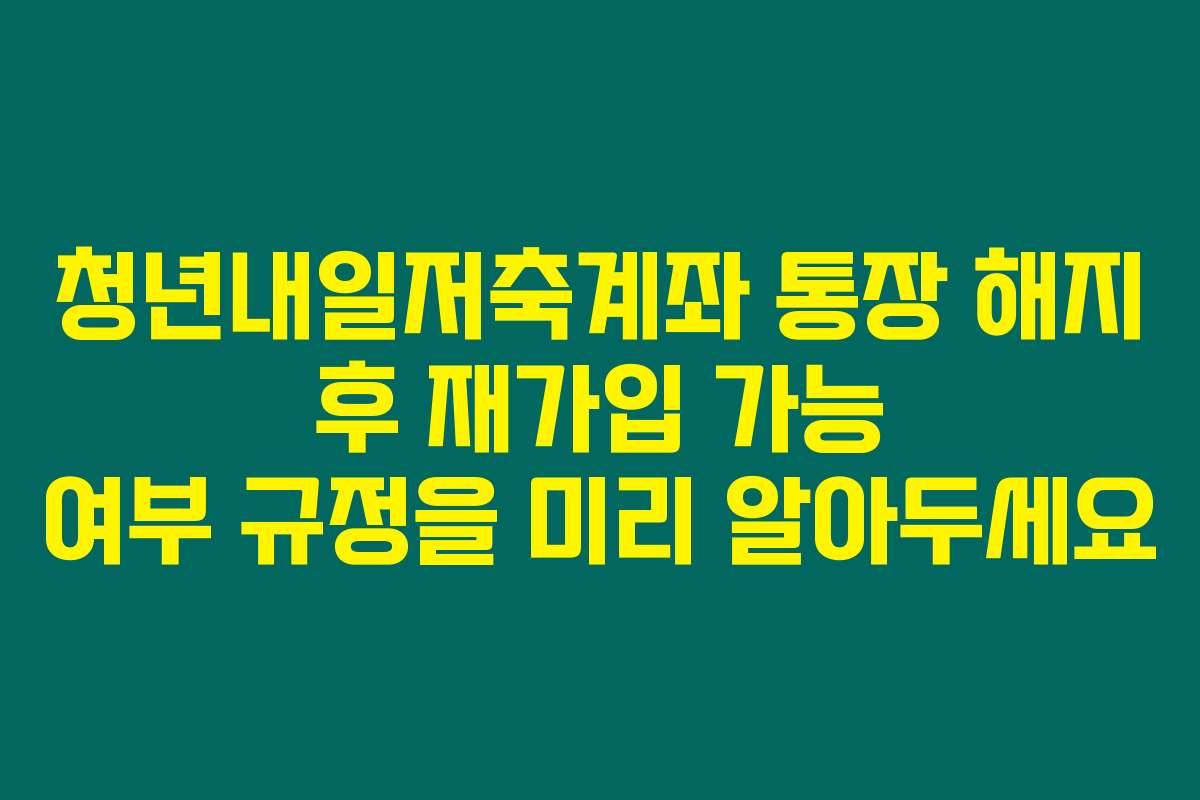 청년내일저축계좌 통장 해지 후 재가입 가능 여부 규정을 미리 알아두세요
