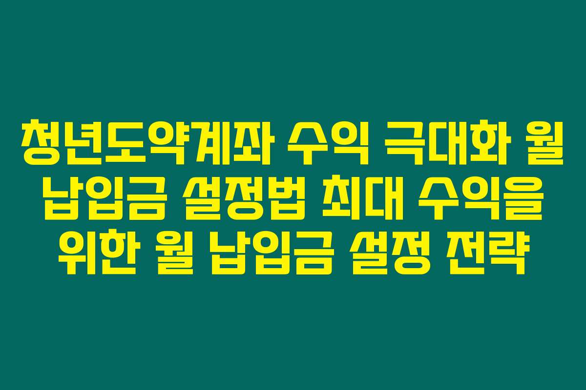 청년도약계좌 수익 극대화 월 납입금 설정법 최대 수익을 위한 월 납입금 설정 전략
