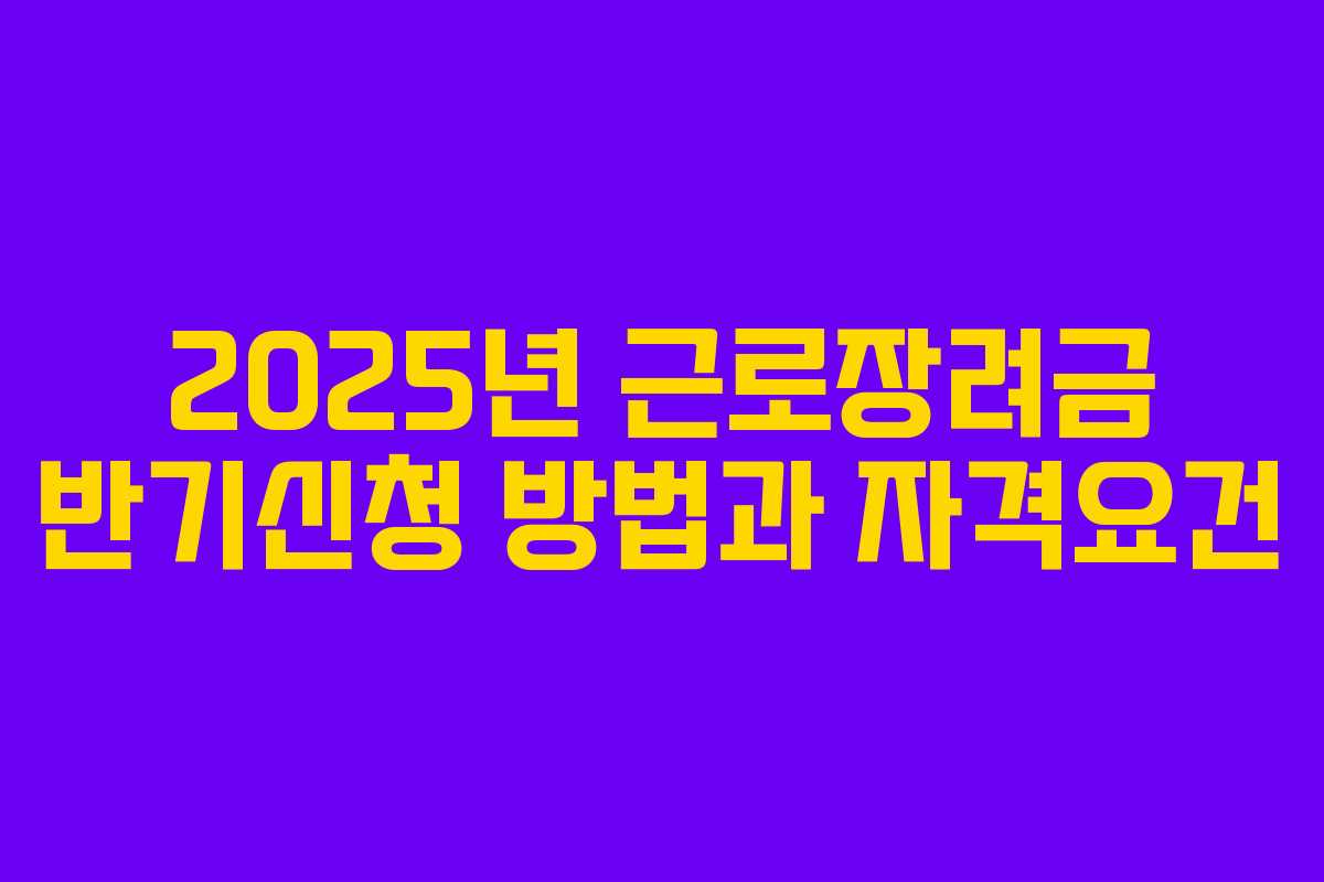 2025년 근로장려금 반기신청 방법과 자격요건