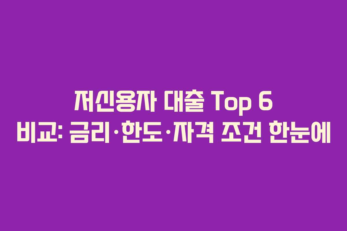 저신용자 대출 Top 6 비교: 금리·한도·자격 조건 한눈에