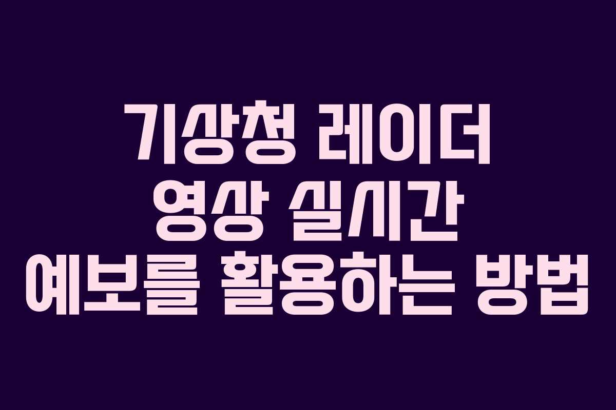 기상청 레이더 영상 실시간 예보를 활용하는 방법