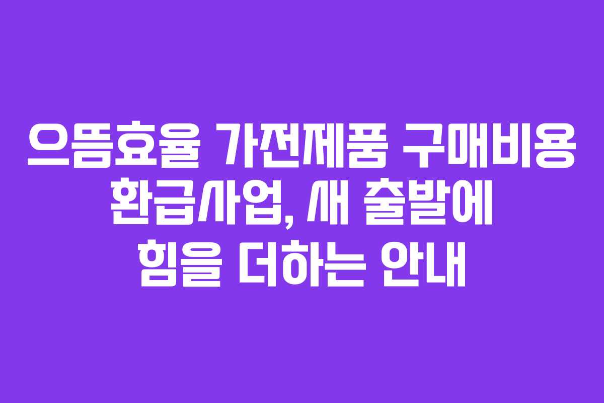 으뜸효율 가전제품 구매비용 환급사업, 새 출발에 힘을 더하는 안내