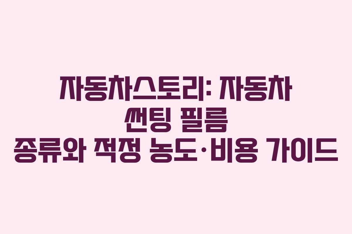 자동차스토리: 자동차 썬팅 필름 종류와 적정 농도·비용 가이드