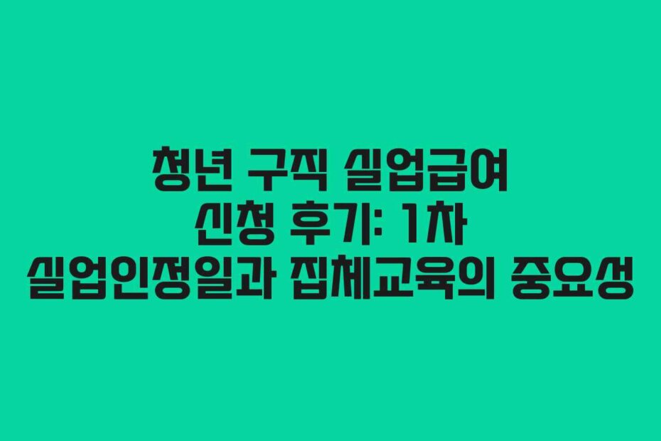 청년 구직 실업급여 신청 후기: 1차 실업인정일과 집체교육의 중요성