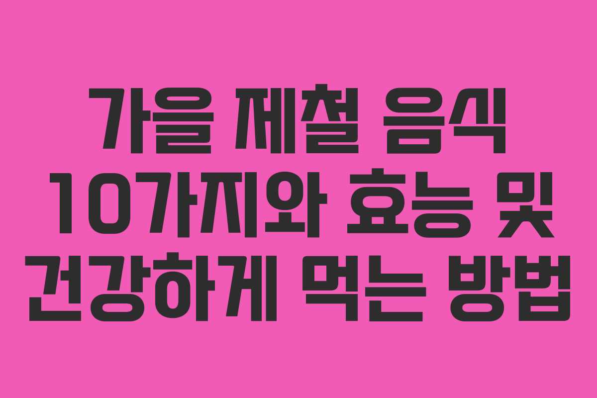 가을 제철 음식 10가지와 효능 및 건강하게 먹는 방법