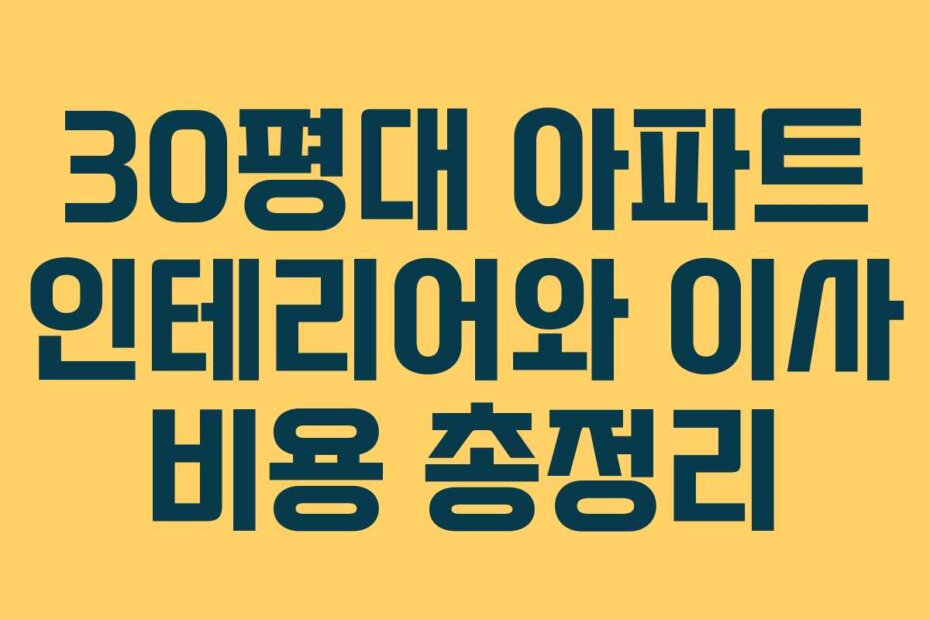30평대 아파트 인테리어와 이사 비용 총정리