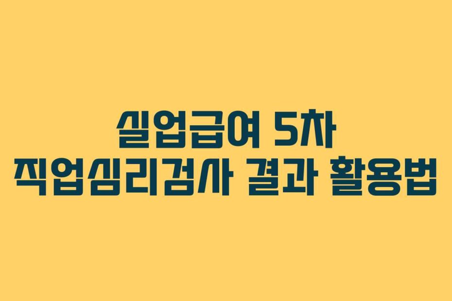 실업급여 5차 직업심리검사 결과 활용법