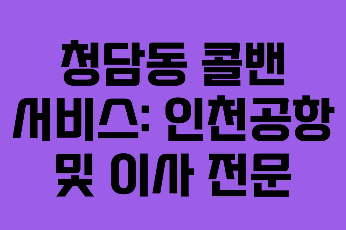 청담동 콜밴 서비스: 인천공항 및 이사 전문