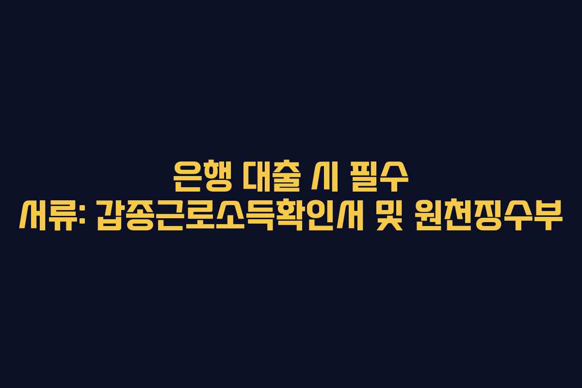 은행 대출 시 필수 서류: 갑종근로소득확인서 및 원천징수부