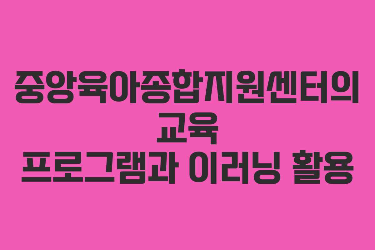 중앙육아종합지원센터의 교육 프로그램과 이러닝 활용