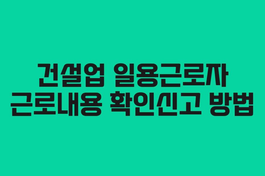 건설업 일용근로자 근로내용 확인신고 방법 건설업 일용근로자 근로내용 확인신고 방법